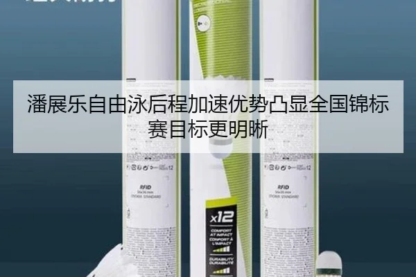 潘展乐自由泳后程加速优势凸显全国锦标赛目标更明晰